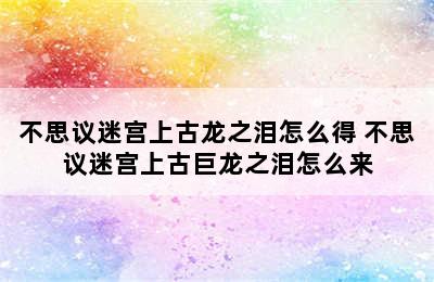 不思议迷宫上古龙之泪怎么得 不思议迷宫上古巨龙之泪怎么来